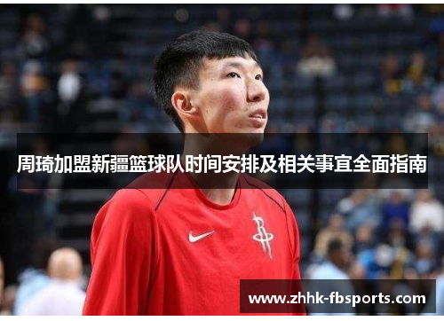 周琦加盟新疆篮球队时间安排及相关事宜全面指南