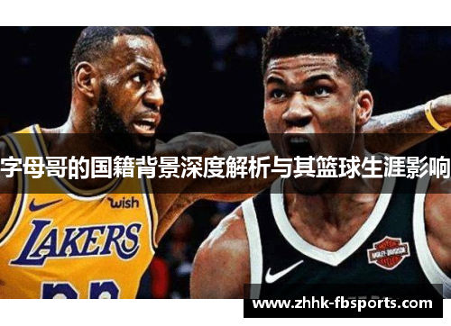 字母哥的国籍背景深度解析与其篮球生涯影响 字母哥的国籍背景深度解析与其篮球生涯影响