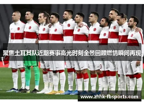 聚焦土耳其队近期赛事高光时刻全景回顾燃情瞬间再现