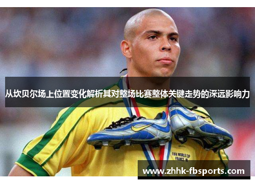 从坎贝尔场上位置变化解析其对整场比赛整体关键走势的深远影响力