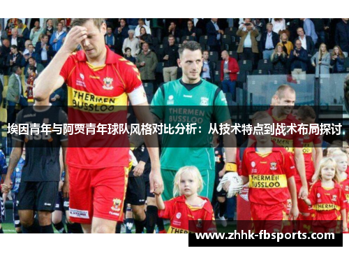 埃因青年与阿贾青年球队风格对比分析：从技术特点到战术布局探讨