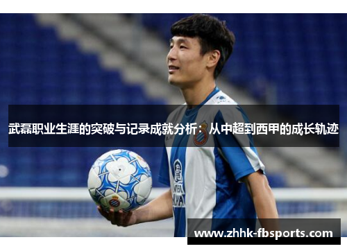 武磊职业生涯的突破与记录成就分析:从中超到西甲的成长轨迹 武磊职业生涯的突破与记录成就分析:从中超到西甲的成长轨迹