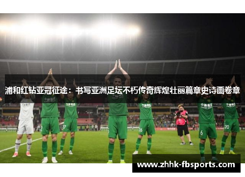 浦和红钻亚冠征途：书写亚洲足坛不朽传奇辉煌壮丽篇章史诗画卷章