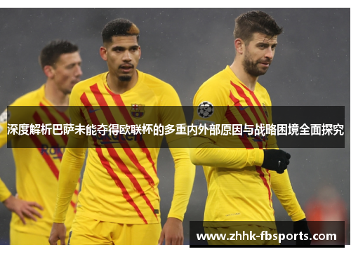 深度解析巴萨未能夺得欧联杯的多重内外部原因与战略困境全面探究