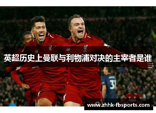 英超历史上曼联与利物浦对决的主宰者是谁 英超历史上曼联与利物浦对决的主宰者是谁