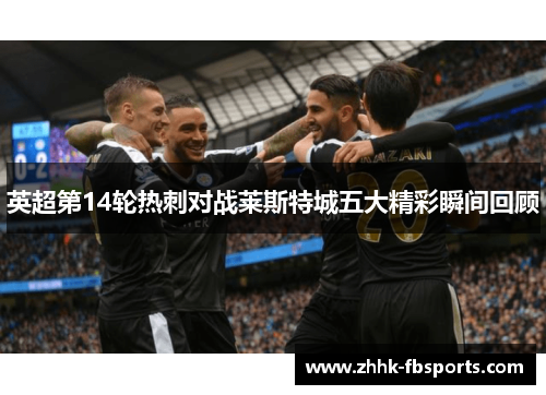 英超第14轮热刺对战莱斯特城五大精彩瞬间回顾 英超第14轮热刺对战莱斯特城五大精彩瞬间回顾