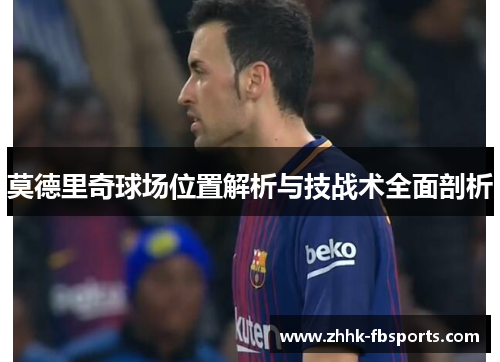 莫德里奇球场位置解析与技战术全面剖析