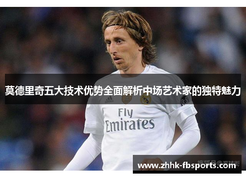 莫德里奇五大技术优势全面解析中场艺术家的独特魅力