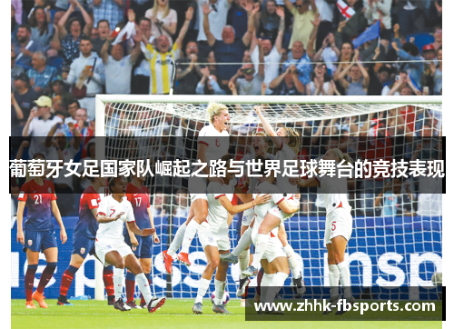 葡萄牙女足国家队崛起之路与世界足球舞台的竞技表现