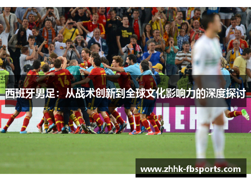 西班牙男足：从战术创新到全球文化影响力的深度探讨