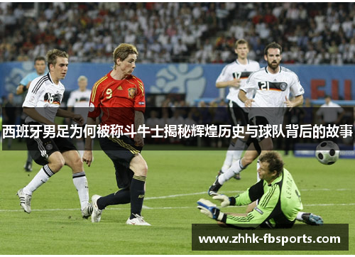 西班牙男足为何被称斗牛士揭秘辉煌历史与球队背后的故事