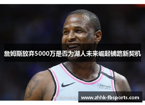 詹姆斯放弃5000万是否为湖人未来崛起铺路新契机 詹姆斯放弃5000万是否为湖人未来崛起铺路新契机