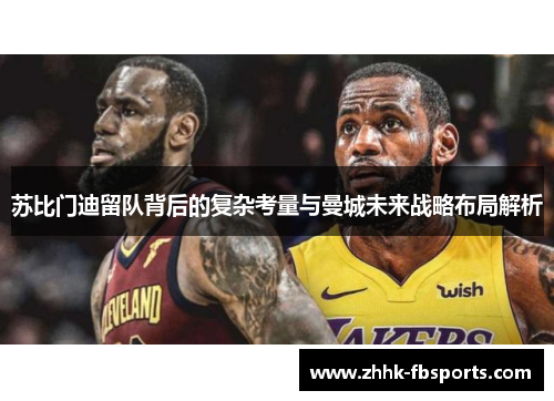 苏比门迪留队背后的复杂考量与曼城未来战略布局解析 苏比门迪留队背后的复杂考量与曼城未来战略布局解析