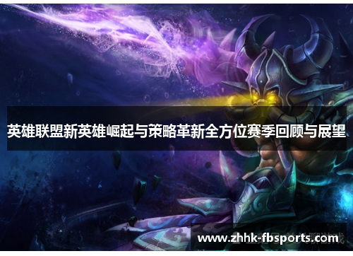 英雄联盟新英雄崛起与策略革新全方位赛季回顾与展望