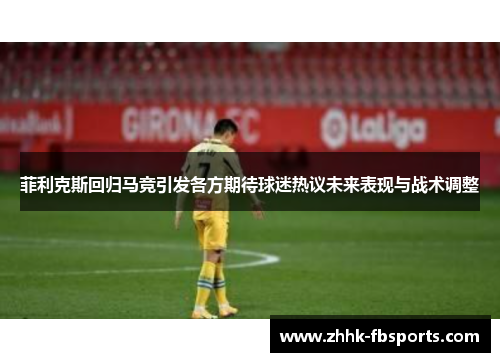 菲利克斯回归马竞引发各方期待球迷热议未来表现与战术调整 菲利克斯回归马竞引发各方期待球迷热议未来表现与战术调整