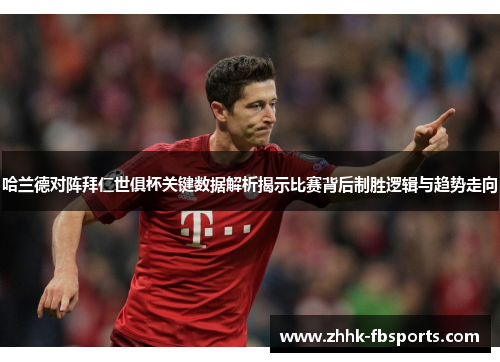 哈兰德对阵拜仁世俱杯关键数据解析揭示比赛背后制胜逻辑与趋势走向