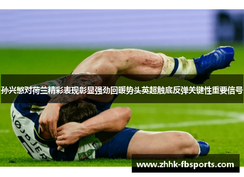 孙兴慜对荷兰精彩表现彰显强劲回暖势头英超触底反弹关键性重要信号 孙兴慜对荷兰精彩表现彰显强劲回暖势头英超触底反弹关键性重要信号