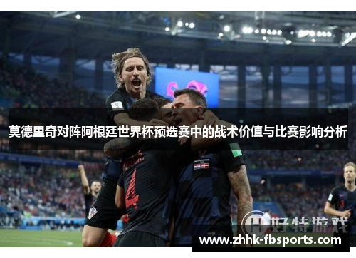 莫德里奇对阵阿根廷世界杯预选赛中的战术价值与比赛影响分析
