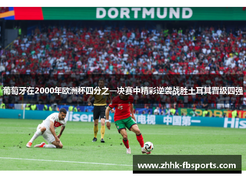 葡萄牙在2000年欧洲杯四分之一决赛中精彩逆袭战胜土耳其晋级四强 葡萄牙在2000年欧洲杯四分之一决赛中精彩逆袭战胜土耳其晋级四强