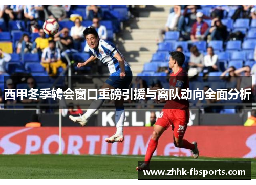 西甲冬季转会窗口重磅引援与离队动向全面分析 西甲冬季转会窗口重磅引援与离队动向全面分析