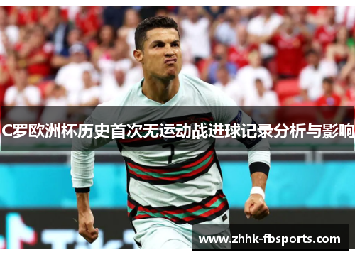 C罗欧洲杯历史首次无运动战进球记录分析与影响 C罗欧洲杯历史首次无运动战进球记录分析与影响