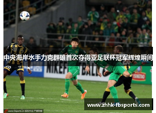 中央海岸水手力克群雄首次夺得亚足联杯冠军辉煌瞬间