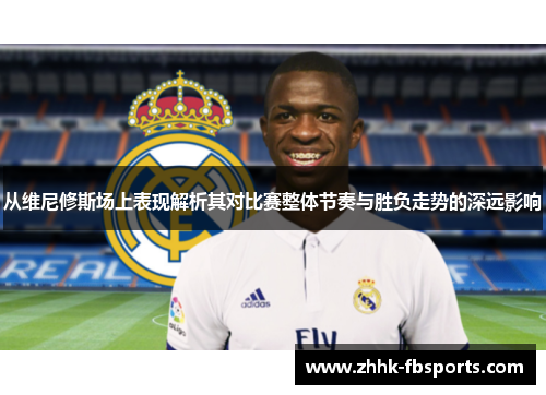 从维尼修斯场上表现解析其对比赛整体节奏与胜负走势的深远影响 从维尼修斯场上表现解析其对比赛整体节奏与胜负走势的深远影响