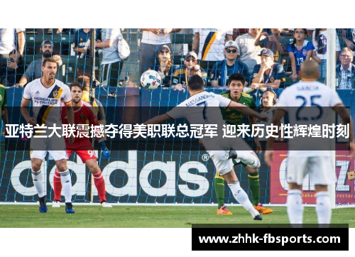 亚特兰大联震撼夺得美职联总冠军 迎来历史性辉煌时刻 亚特兰大联震撼夺得美职联总冠军 迎来历史性辉煌时刻