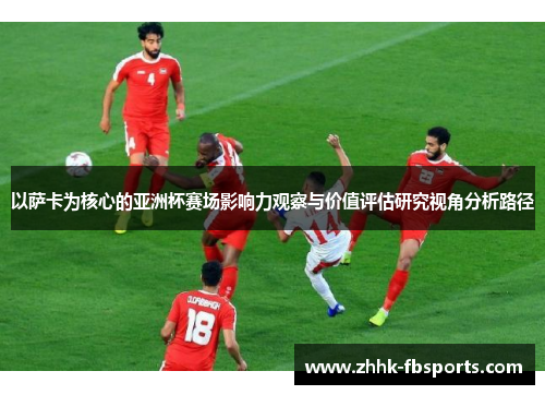 以萨卡为核心的亚洲杯赛场影响力观察与价值评估研究视角分析路径 以萨卡为核心的亚洲杯赛场影响力观察与价值评估研究视角分析路径