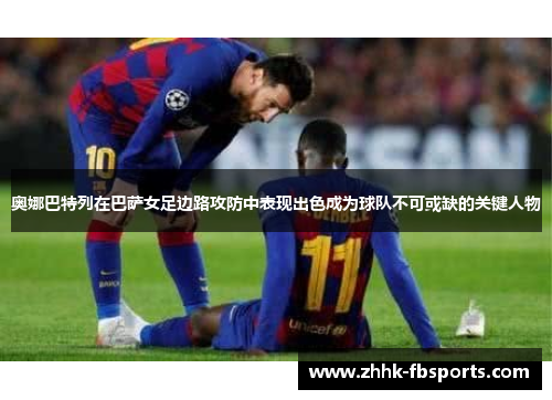 奥娜巴特列在巴萨女足边路攻防中表现出色成为球队不可或缺的关键人物 奥娜巴特列在巴萨女足边路攻防中表现出色成为球队不可或缺的关键人物