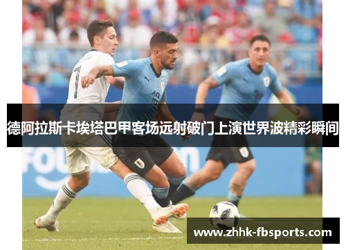 德阿拉斯卡埃塔巴甲客场远射破门上演世界波精彩瞬间 德阿拉斯卡埃塔巴甲客场远射破门上演世界波精彩瞬间