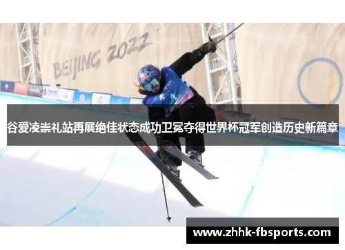 谷爱凌崇礼站再展绝佳状态成功卫冕夺得世界杯冠军创造历史新篇章