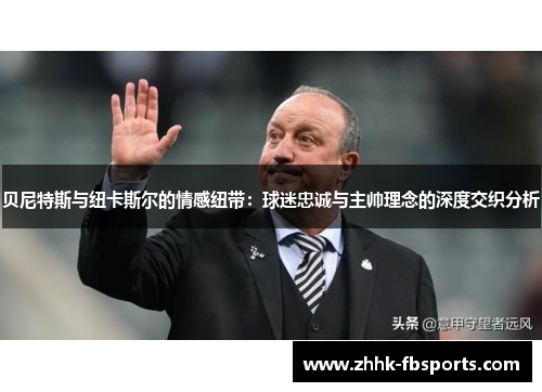 贝尼特斯与纽卡斯尔的情感纽带：球迷忠诚与主帅理念的深度交织分析