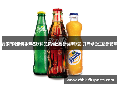 费尔南德斯携手知名饮料品牌推出创新健康饮品 开启绿色生活新篇章