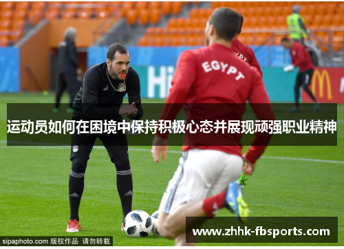 运动员如何在困境中保持积极心态并展现顽强职业精神