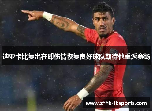 迪亚卡比复出在即伤情恢复良好球队期待他重返赛场