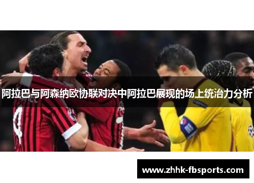 阿拉巴与阿森纳欧协联对决中阿拉巴展现的场上统治力分析 阿拉巴与阿森纳欧协联对决中阿拉巴展现的场上统治力分析