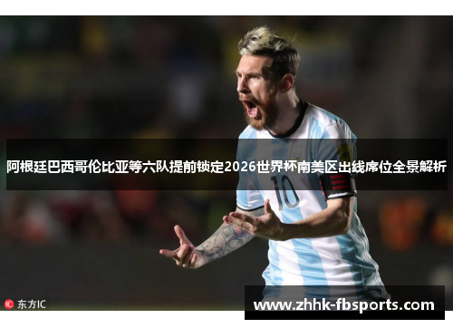 阿根廷巴西哥伦比亚等六队提前锁定2026世界杯南美区出线席位全景解析 阿根廷巴西哥伦比亚等六队提前锁定2026世界杯南美区出线席位全景解析