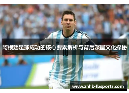阿根廷足球成功的核心要素解析与背后深层文化探秘 阿根廷足球成功的核心要素解析与背后深层文化探秘