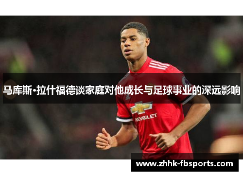 马库斯·拉什福德谈家庭对他成长与足球事业的深远影响