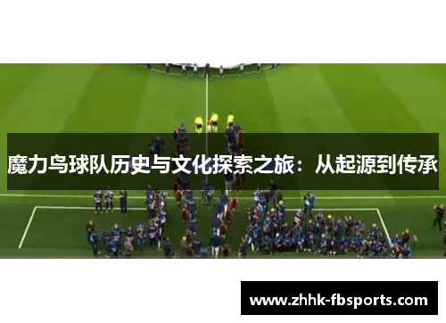 魔力鸟球队历史与文化探索之旅:从起源到传承 魔力鸟球队历史与文化探索之旅:从起源到传承