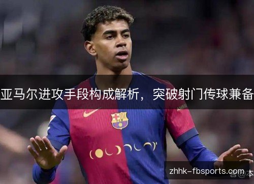 亚马尔进攻手段构成解析，突破射门传球兼备