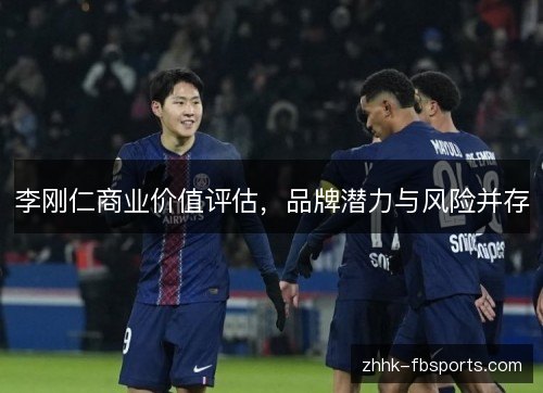 李刚仁商业价值评估,品牌潜力与风险并存 李刚仁商业价值评估,品牌潜力与风险并存