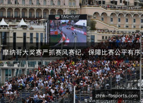 摩纳哥大奖赛严抓赛风赛纪,保障比赛公平有序 摩纳哥大奖赛严抓赛风赛纪,保障比赛公平有序