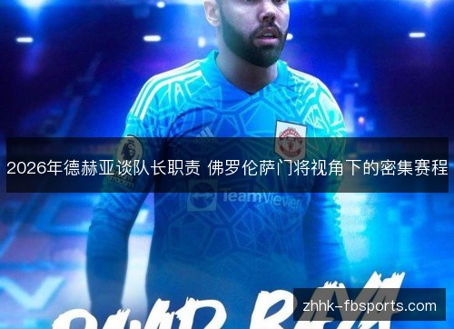2026年德赫亚谈队长职责 佛罗伦萨门将视角下的密集赛程 2026年德赫亚谈队长职责 佛罗伦萨门将视角下的密集赛程