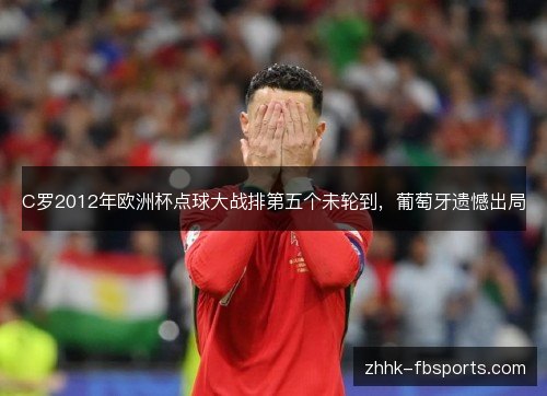 C罗2012年欧洲杯点球大战排第五个未轮到，葡萄牙遗憾出局