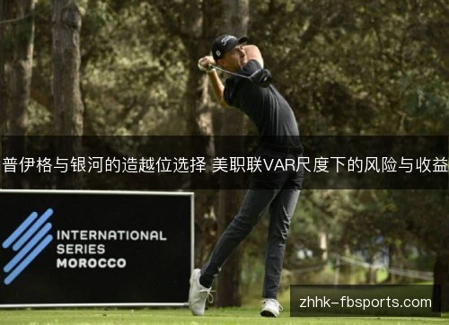 普伊格与银河的造越位选择 美职联VAR尺度下的风险与收益 普伊格与银河的造越位选择 美职联VAR尺度下的风险与收益